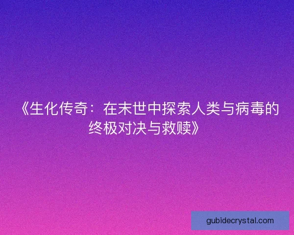 《生化传奇：在末世中探索人类与病毒的终极对决与救赎》