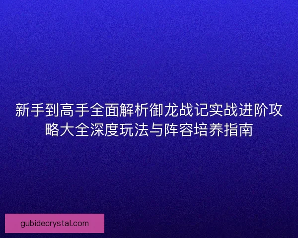 新手到高手全面解析御龙战记实战进阶攻略大全深度玩法与阵容培养指南
