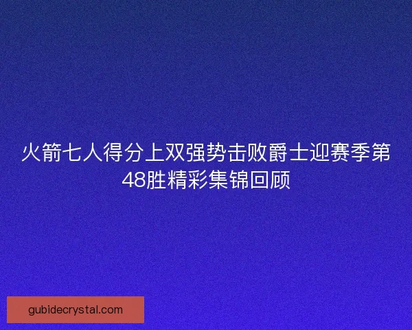 火箭七人得分上双强势击败爵士迎赛季第48胜精彩集锦回顾