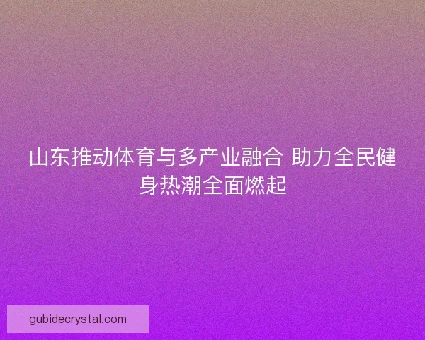 山东推动体育与多产业融合 助力全民健身热潮全面燃起