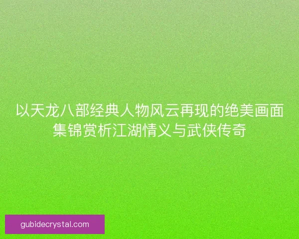 以天龙八部经典人物风云再现的绝美画面集锦赏析江湖情义与武侠传奇