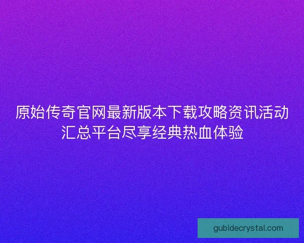 原始传奇官网最新版本下载攻略资讯活动汇总平台尽享经典热血体验