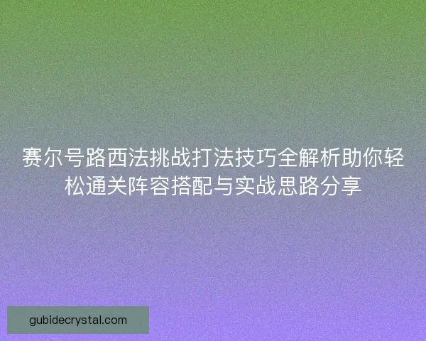 赛尔号路西法挑战打法技巧全解析助你轻松通关阵容搭配与实战思路分享