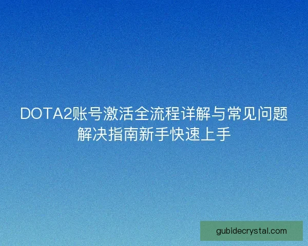 DOTA2账号激活全流程详解与常见问题解决指南新手快速上手