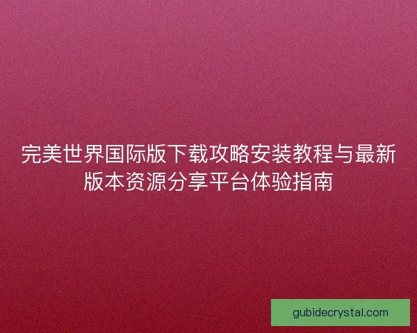 完美世界国际版下载攻略安装教程与最新版本资源分享平台体验指南