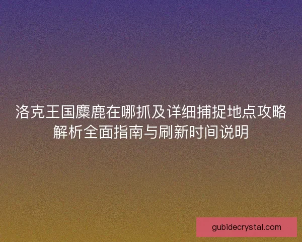 洛克王国麋鹿在哪抓及详细捕捉地点攻略解析全面指南与刷新时间说明