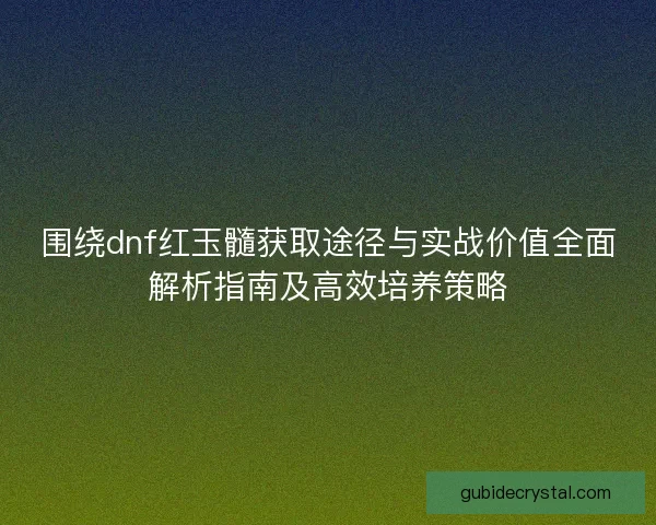 围绕dnf红玉髓获取途径与实战价值全面解析指南及高效培养策略