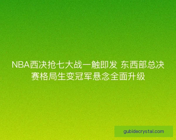 NBA西决抢七大战一触即发 东西部总决赛格局生变冠军悬念全面升级